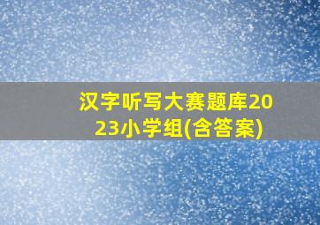 汉字听写大赛题库2023小学组(含答案)