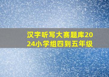 汉字听写大赛题库2024小学组四到五年级