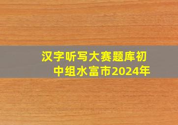 汉字听写大赛题库初中组水富市2024年