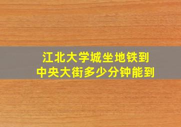 江北大学城坐地铁到中央大街多少分钟能到