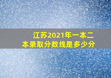 江苏2021年一本二本录取分数线是多少分