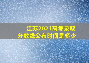 江苏2021高考录取分数线公布时间是多少