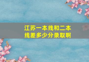 江苏一本线和二本线差多少分录取啊