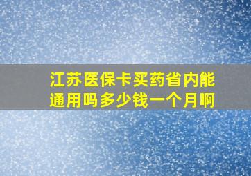 江苏医保卡买药省内能通用吗多少钱一个月啊