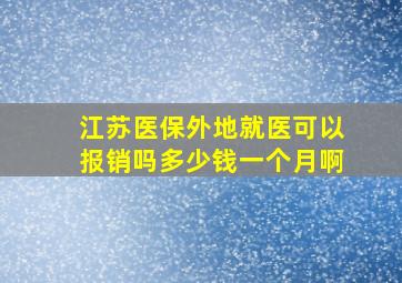 江苏医保外地就医可以报销吗多少钱一个月啊