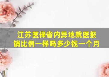 江苏医保省内异地就医报销比例一样吗多少钱一个月