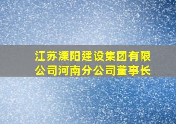 江苏溧阳建设集团有限公司河南分公司董事长