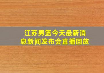 江苏男篮今天最新消息新闻发布会直播回放