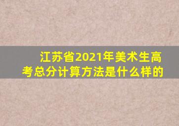 江苏省2021年美术生高考总分计算方法是什么样的