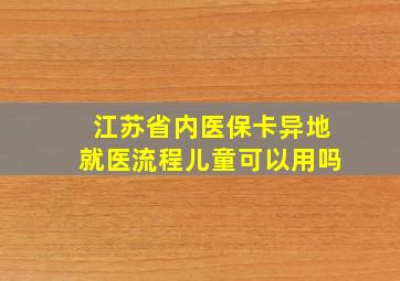 江苏省内医保卡异地就医流程儿童可以用吗