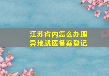 江苏省内怎么办理异地就医备案登记