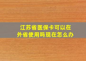 江苏省医保卡可以在外省使用吗现在怎么办