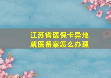 江苏省医保卡异地就医备案怎么办理