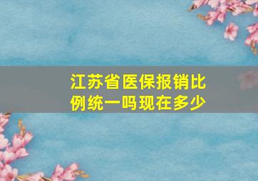 江苏省医保报销比例统一吗现在多少