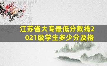 江苏省大专最低分数线2021级学生多少分及格