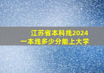 江苏省本科线2024一本线多少分能上大学