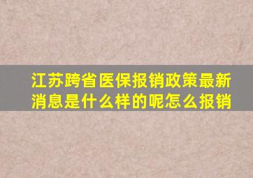 江苏跨省医保报销政策最新消息是什么样的呢怎么报销