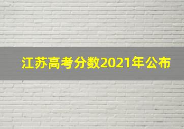 江苏高考分数2021年公布