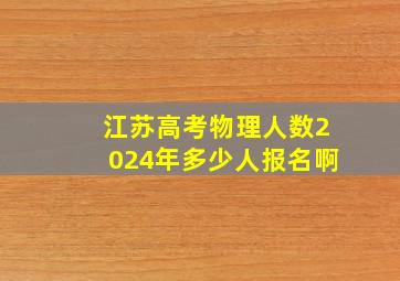 江苏高考物理人数2024年多少人报名啊