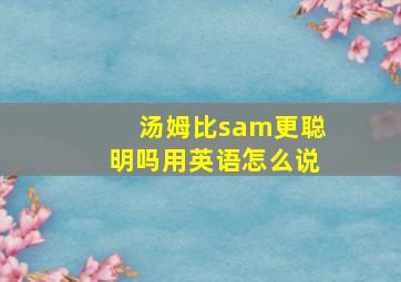 汤姆比sam更聪明吗用英语怎么说