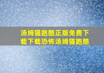 汤姆猫跑酷正版免费下载下载恐怖汤姆猫跑酷