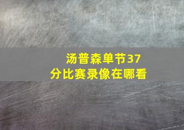 汤普森单节37分比赛录像在哪看