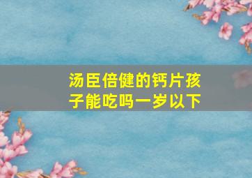 汤臣倍健的钙片孩子能吃吗一岁以下