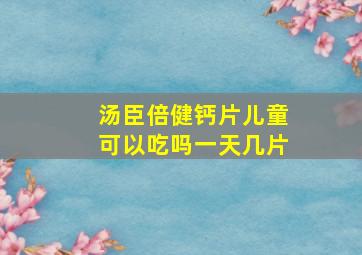 汤臣倍健钙片儿童可以吃吗一天几片