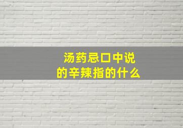 汤药忌口中说的辛辣指的什么