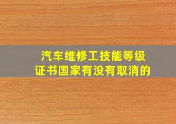 汽车维修工技能等级证书国家有没有取消的