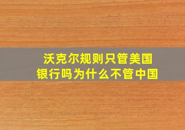 沃克尔规则只管美国银行吗为什么不管中国