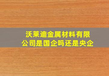 沃莱迪金属材料有限公司是国企吗还是央企