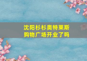 沈阳杉杉奥特莱斯购物广场开业了吗