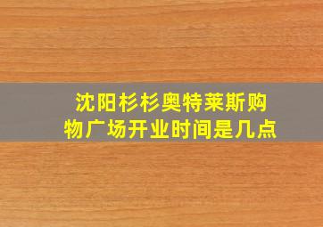 沈阳杉杉奥特莱斯购物广场开业时间是几点