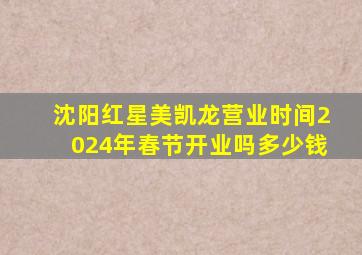 沈阳红星美凯龙营业时间2024年春节开业吗多少钱