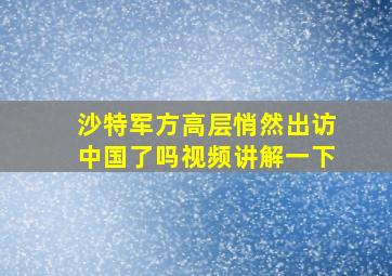 沙特军方高层悄然出访中国了吗视频讲解一下