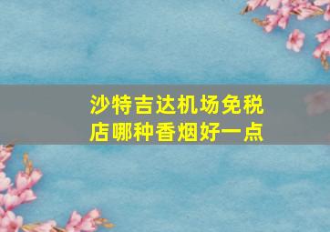 沙特吉达机场免税店哪种香烟好一点