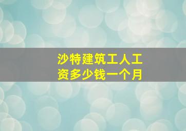 沙特建筑工人工资多少钱一个月