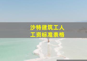 沙特建筑工人工资标准表格