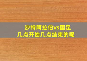 沙特阿拉伯vs国足几点开始几点结束的呢