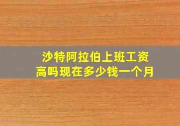 沙特阿拉伯上班工资高吗现在多少钱一个月