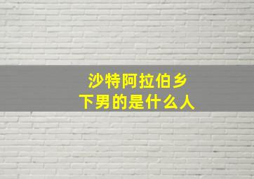 沙特阿拉伯乡下男的是什么人