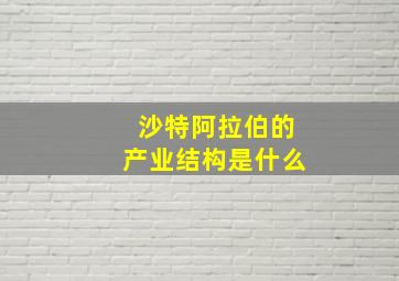 沙特阿拉伯的产业结构是什么