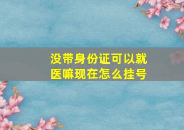 没带身份证可以就医嘛现在怎么挂号