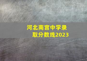 河北南宫中学录取分数线2023