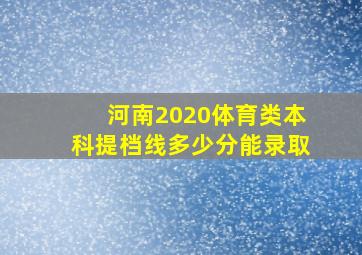 河南2020体育类本科提档线多少分能录取