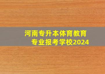 河南专升本体育教育专业报考学校2024