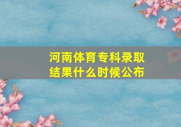 河南体育专科录取结果什么时候公布