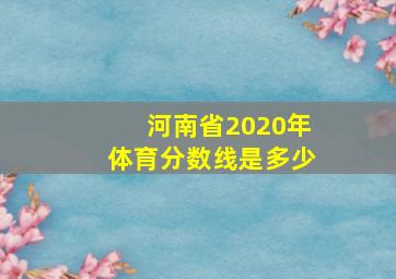 河南省2020年体育分数线是多少