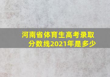 河南省体育生高考录取分数线2021年是多少